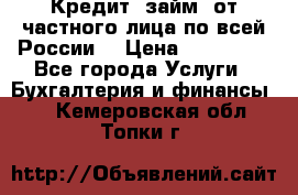 Кредит (займ) от частного лица по всей России  › Цена ­ 400 000 - Все города Услуги » Бухгалтерия и финансы   . Кемеровская обл.,Топки г.